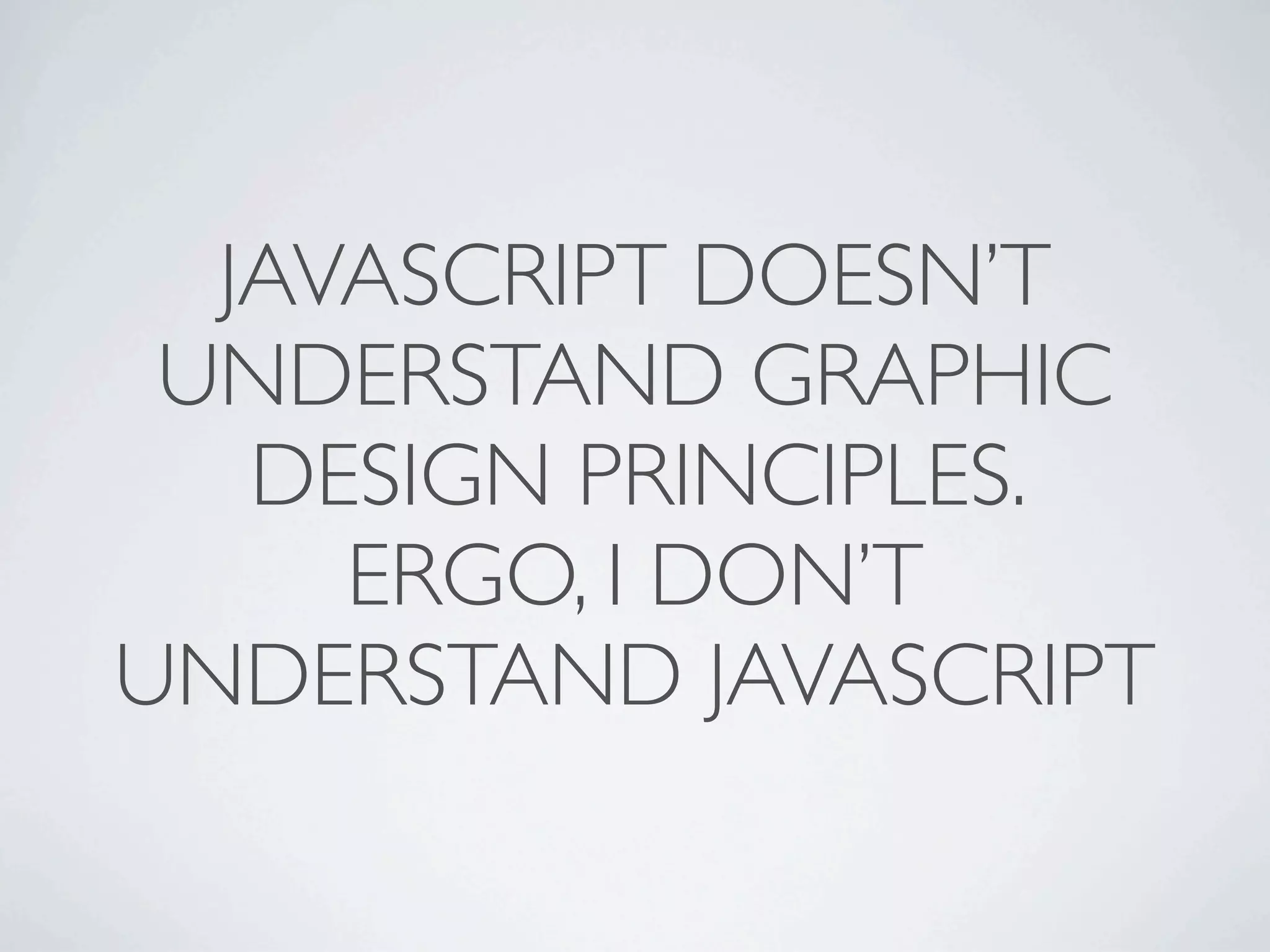 JAVASCRIPT DOESN’T
 UNDERSTAND GRAPHIC
   DESIGN PRINCIPLES.
     ERGO, I DON’T
UNDERSTAND JAVASCRIPT
 