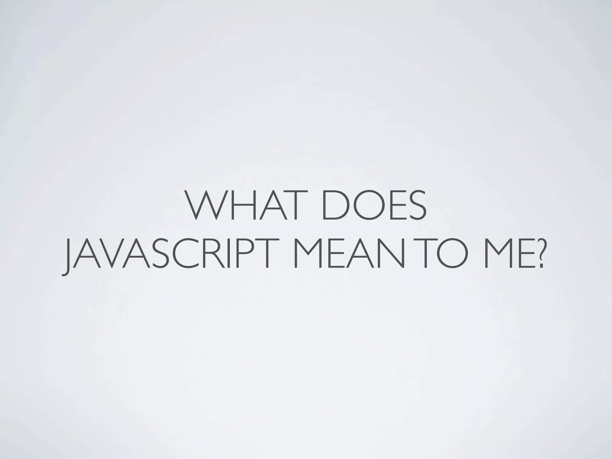 WHAT DOES
JAVASCRIPT MEAN TO ME?
 