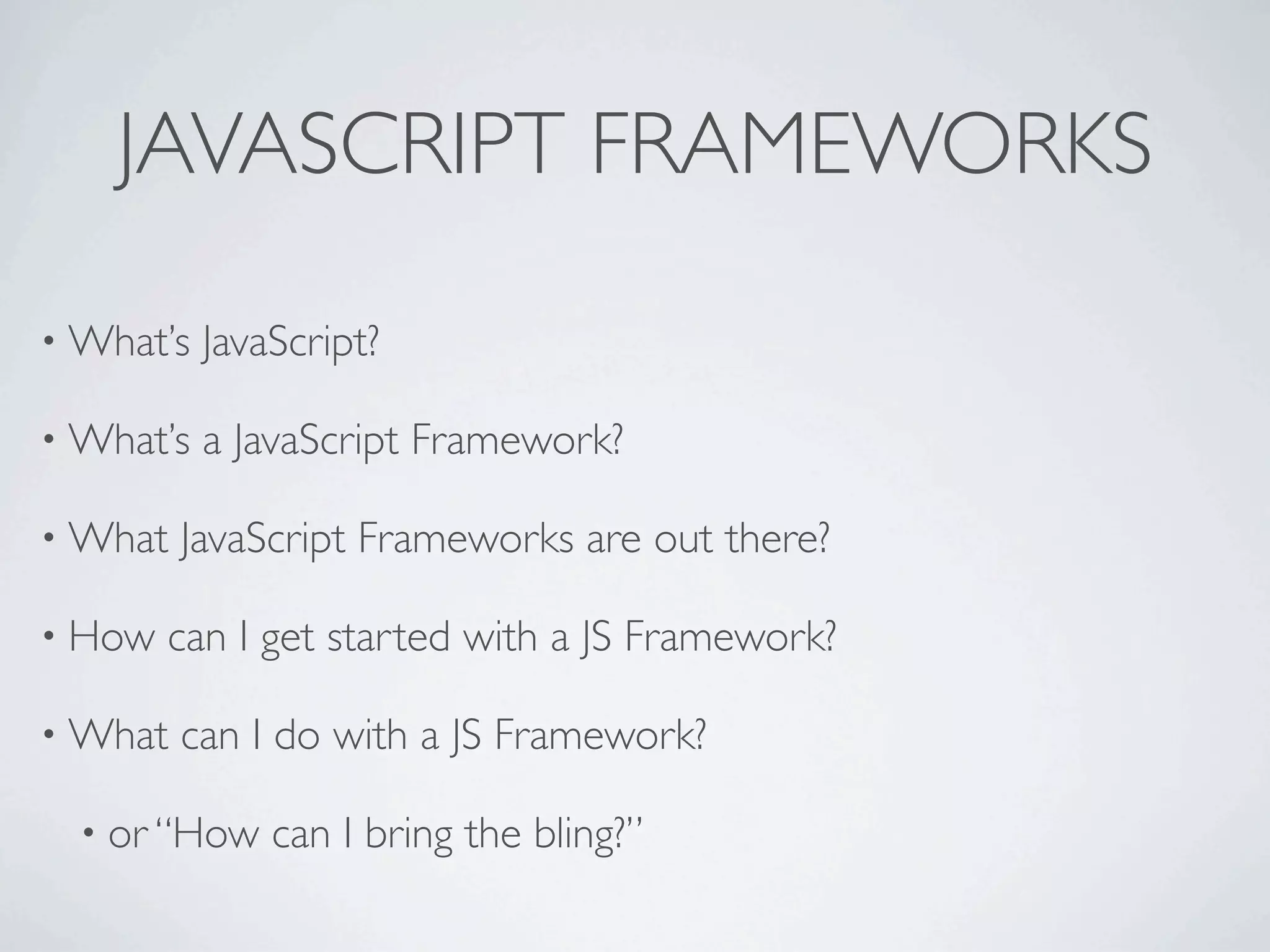 JAVASCRIPT FRAMEWORKS

• What’s   JavaScript?

• What’s   a JavaScript Framework?

• What   JavaScript Frameworks are out there?

• How   can I get started with a JS Framework?

• What   can I do with a JS Framework?

  • or “How    can I bring the bling?”
 