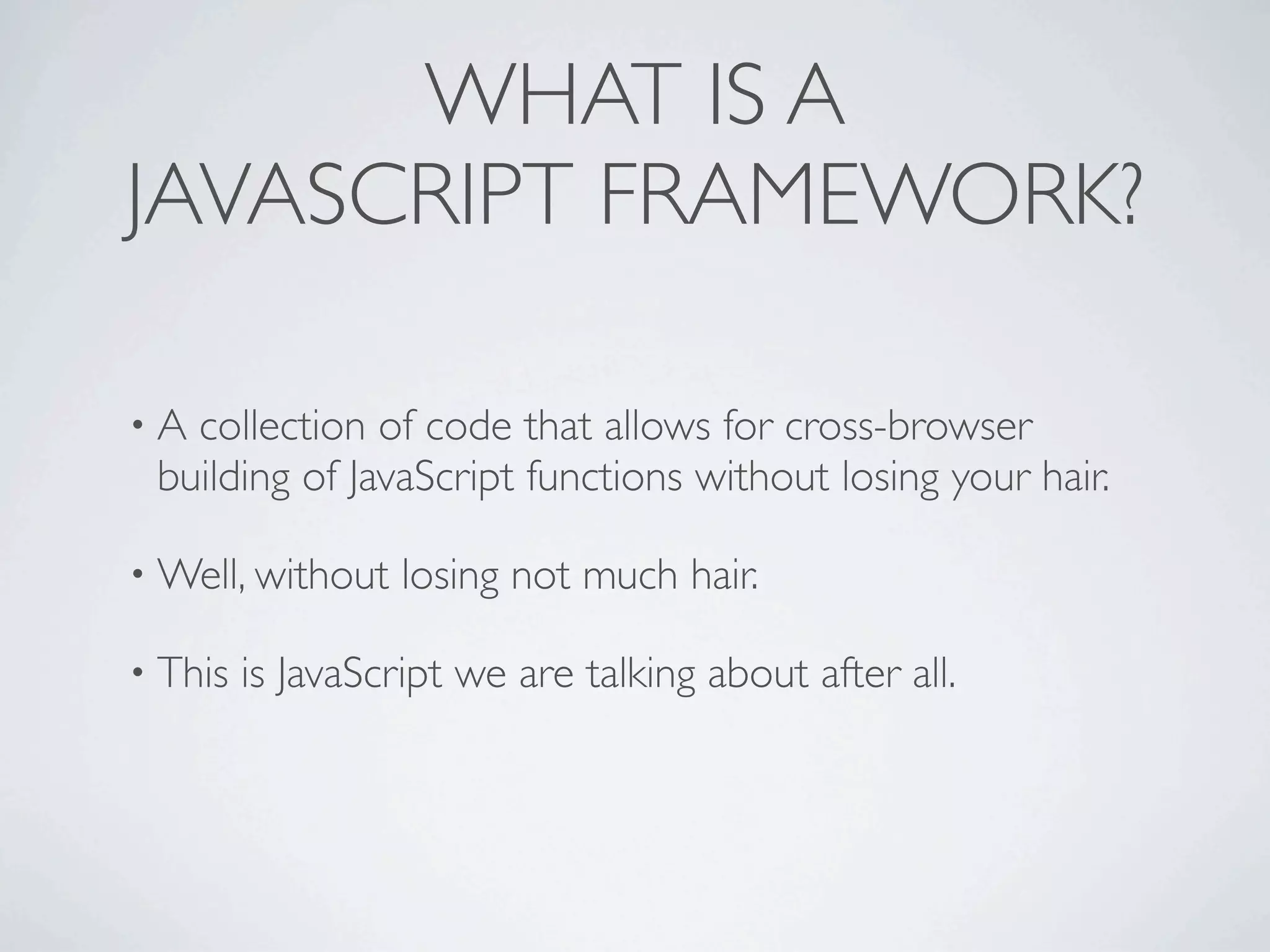 WHAT IS A
JAVASCRIPT FRAMEWORK?

•A collection of code that allows for cross-browser
 building of JavaScript functions without losing your hair.

• Well, without    losing not much hair.

• This   is JavaScript we are talking about after all.
 