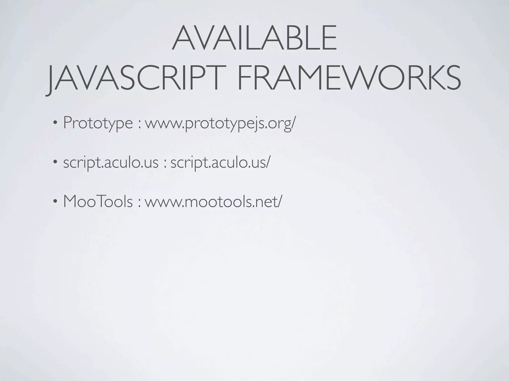 AVAILABLE
JAVASCRIPT FRAMEWORKS
• Prototype   : www.prototypejs.org/

• script.aculo.us   : script.aculo.us/

• MooTools    : www.mootools.net/
 