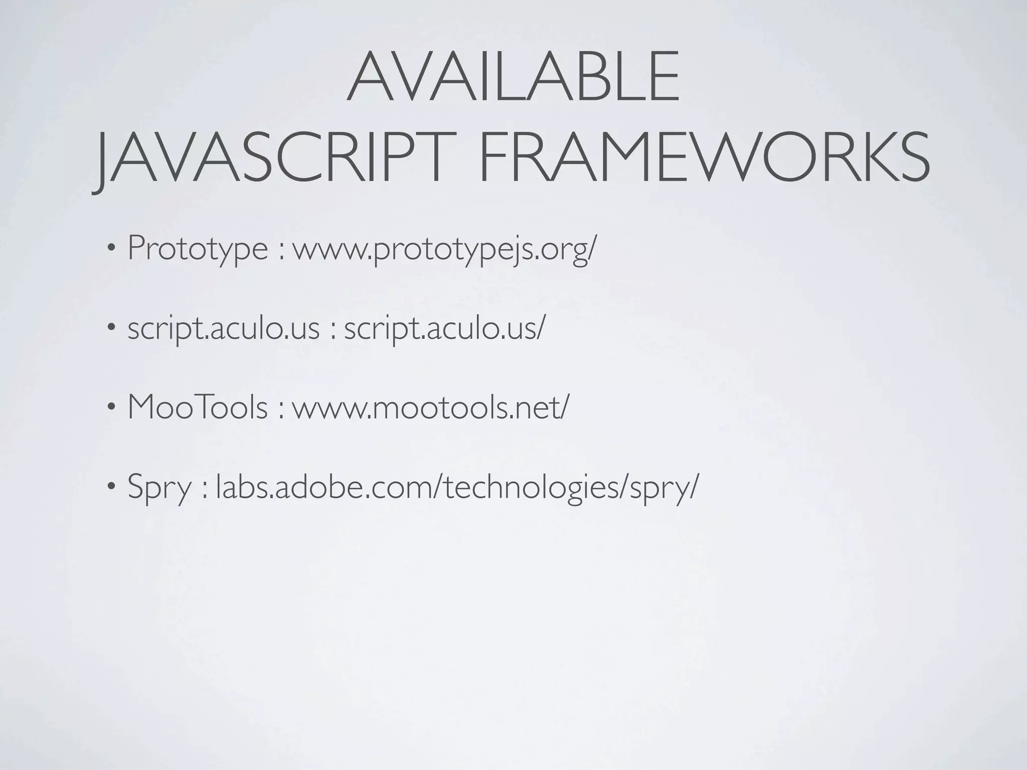 AVAILABLE
JAVASCRIPT FRAMEWORKS
• Prototype   : www.prototypejs.org/

• script.aculo.us   : script.aculo.us/

• MooTools    : www.mootools.net/

• Spry   : labs.adobe.com/technologies/spry/
 