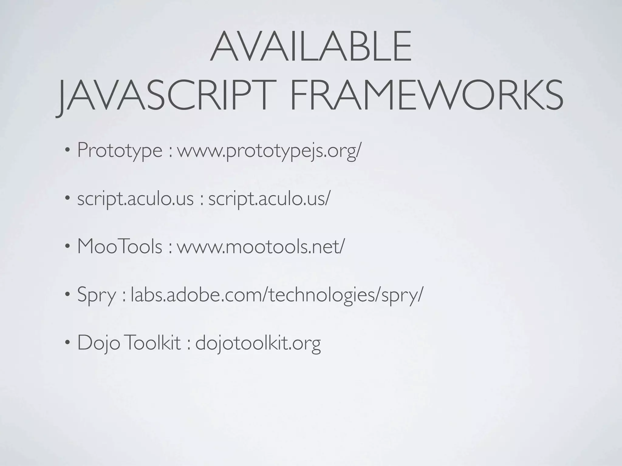 AVAILABLE
JAVASCRIPT FRAMEWORKS
• Prototype   : www.prototypejs.org/

• script.aculo.us   : script.aculo.us/

• MooTools    : www.mootools.net/

• Spry   : labs.adobe.com/technologies/spry/

• Dojo Toolkit   : dojotoolkit.org
 