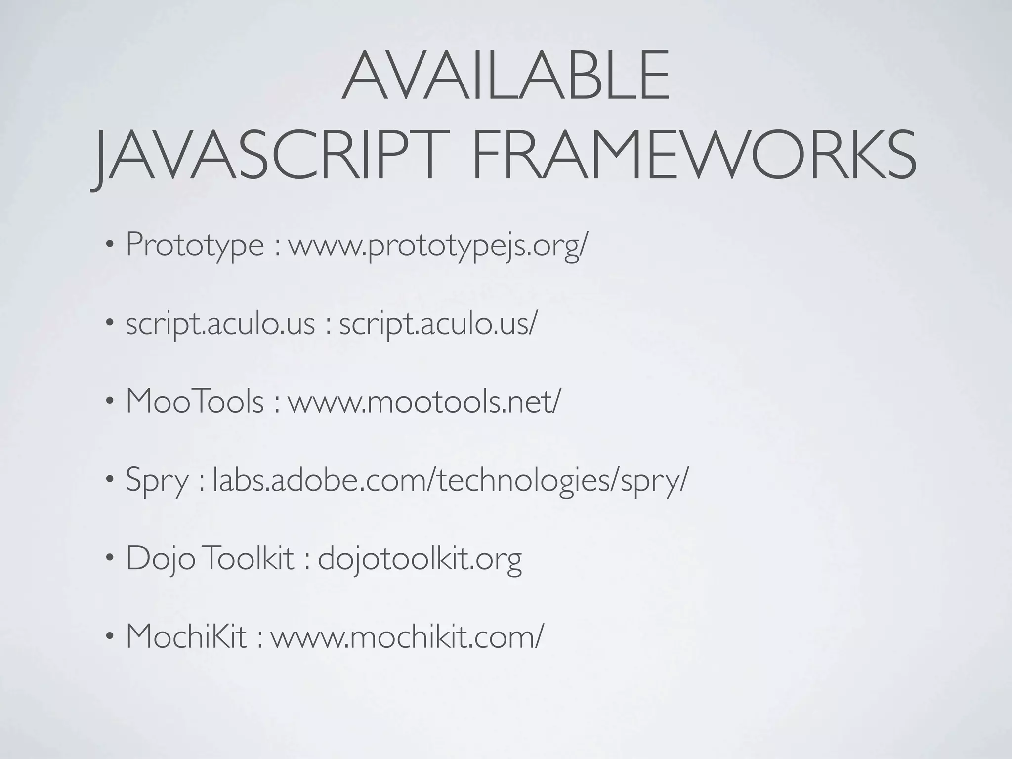 AVAILABLE
JAVASCRIPT FRAMEWORKS
• Prototype   : www.prototypejs.org/

• script.aculo.us   : script.aculo.us/

• MooTools    : www.mootools.net/

• Spry   : labs.adobe.com/technologies/spry/

• Dojo Toolkit   : dojotoolkit.org

• MochiKit   : www.mochikit.com/
 