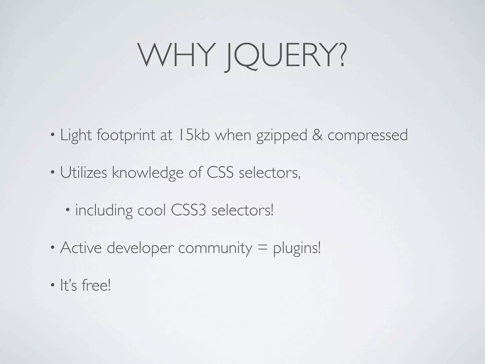 WHY JQUERY?

• Light    footprint at 15kb when gzipped & compressed

• Utilizes       knowledge of CSS selectors,

   • including      cool CSS3 selectors!

• Active     developer community = plugins!

• It’s   free!
 