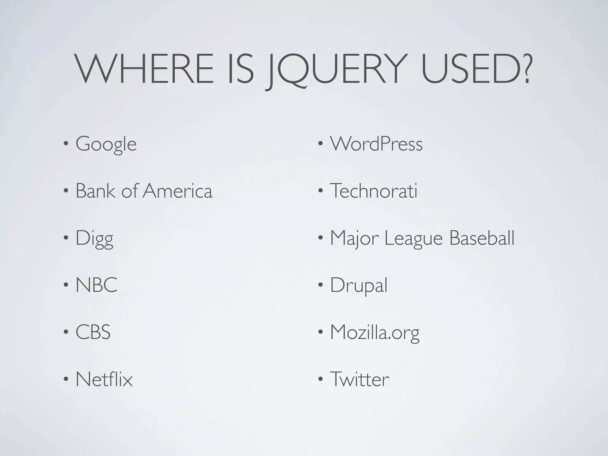 WHERE IS JQUERY USED?
• Google              • WordPress

• Bank   of America   • Technorati

• Digg                • Major   League Baseball

• NBC                 • Drupal

• CBS                 • Mozilla.org

• Netﬂix              • Twitter
 