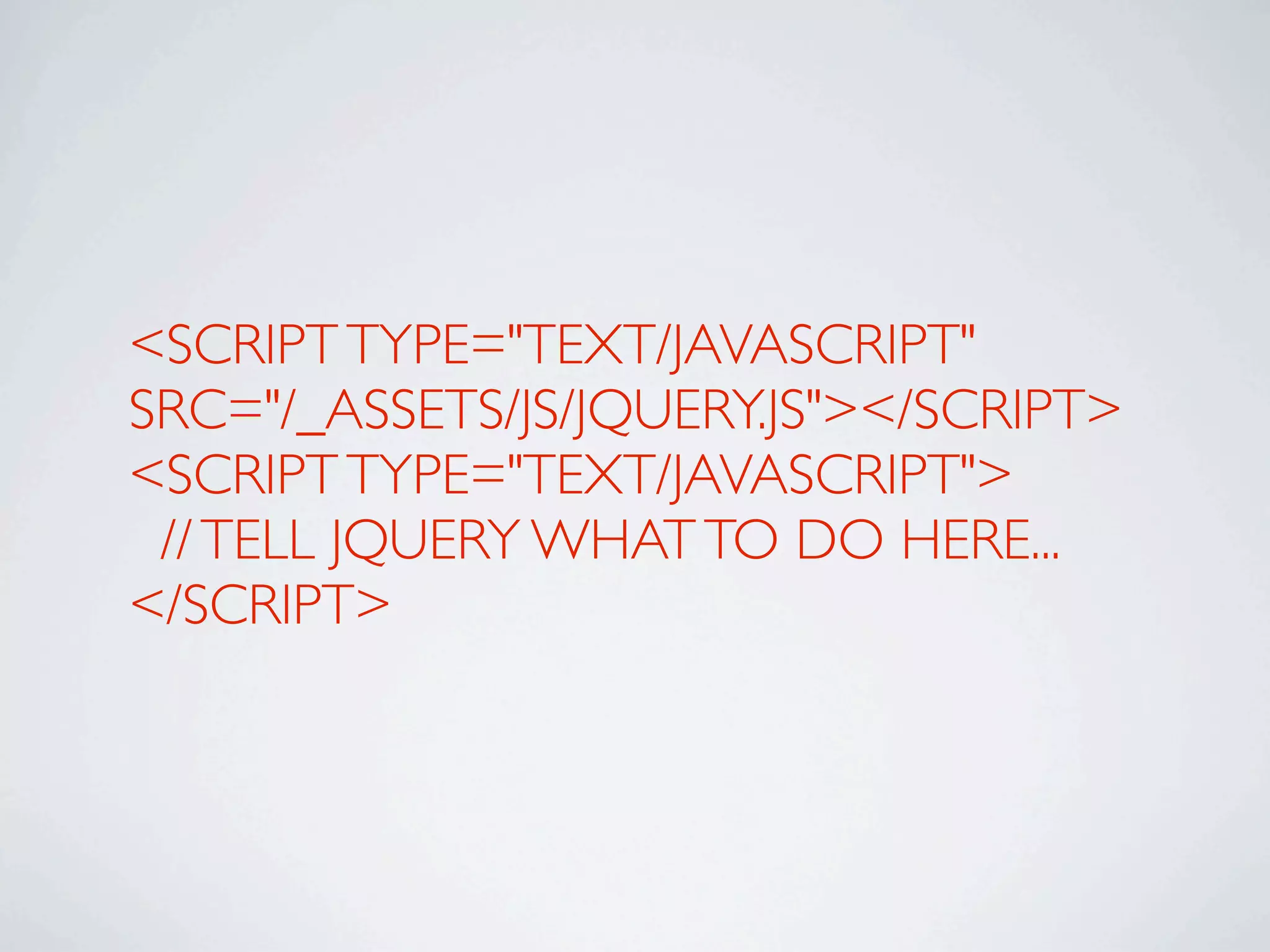<SCRIPT TYPE="TEXT/JAVASCRIPT"
SRC="/_ASSETS/JS/JQUERY.JS"></SCRIPT>
<SCRIPT TYPE="TEXT/JAVASCRIPT">
 // TELL JQUERY WHAT TO DO HERE...
</SCRIPT>
 