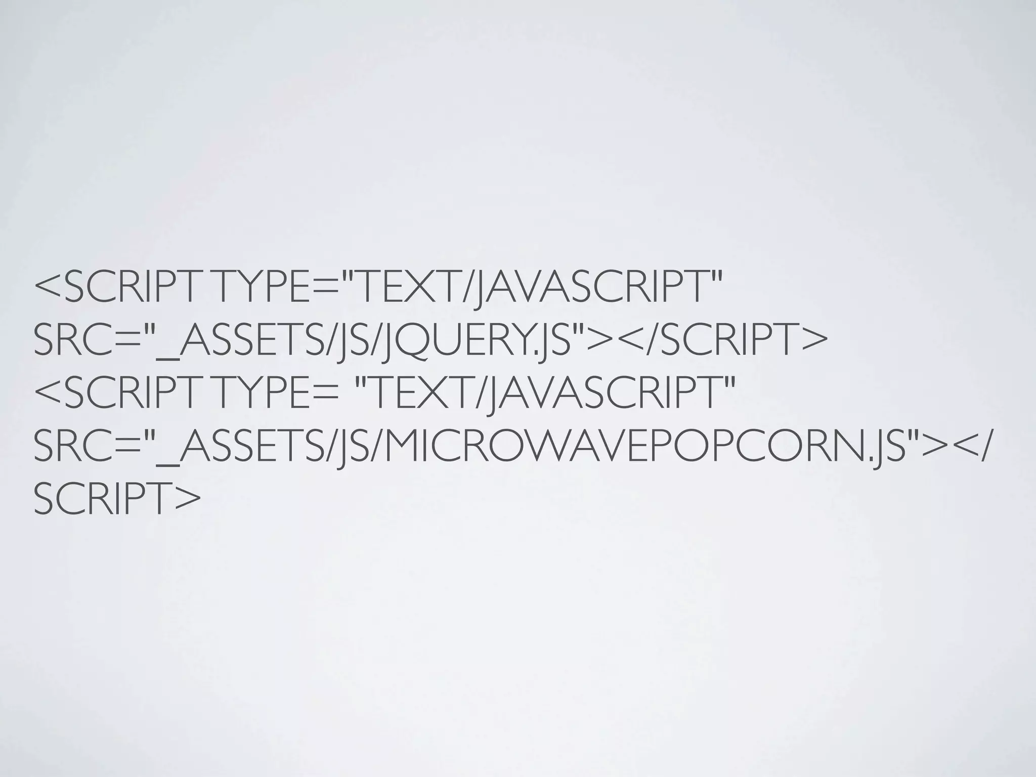 <SCRIPT TYPE="TEXT/JAVASCRIPT"
SRC="_ASSETS/JS/JQUERY.JS"></SCRIPT>
<SCRIPT TYPE= "TEXT/JAVASCRIPT"
SRC="_ASSETS/JS/MICROWAVEPOPCORN.JS"></
SCRIPT>
 