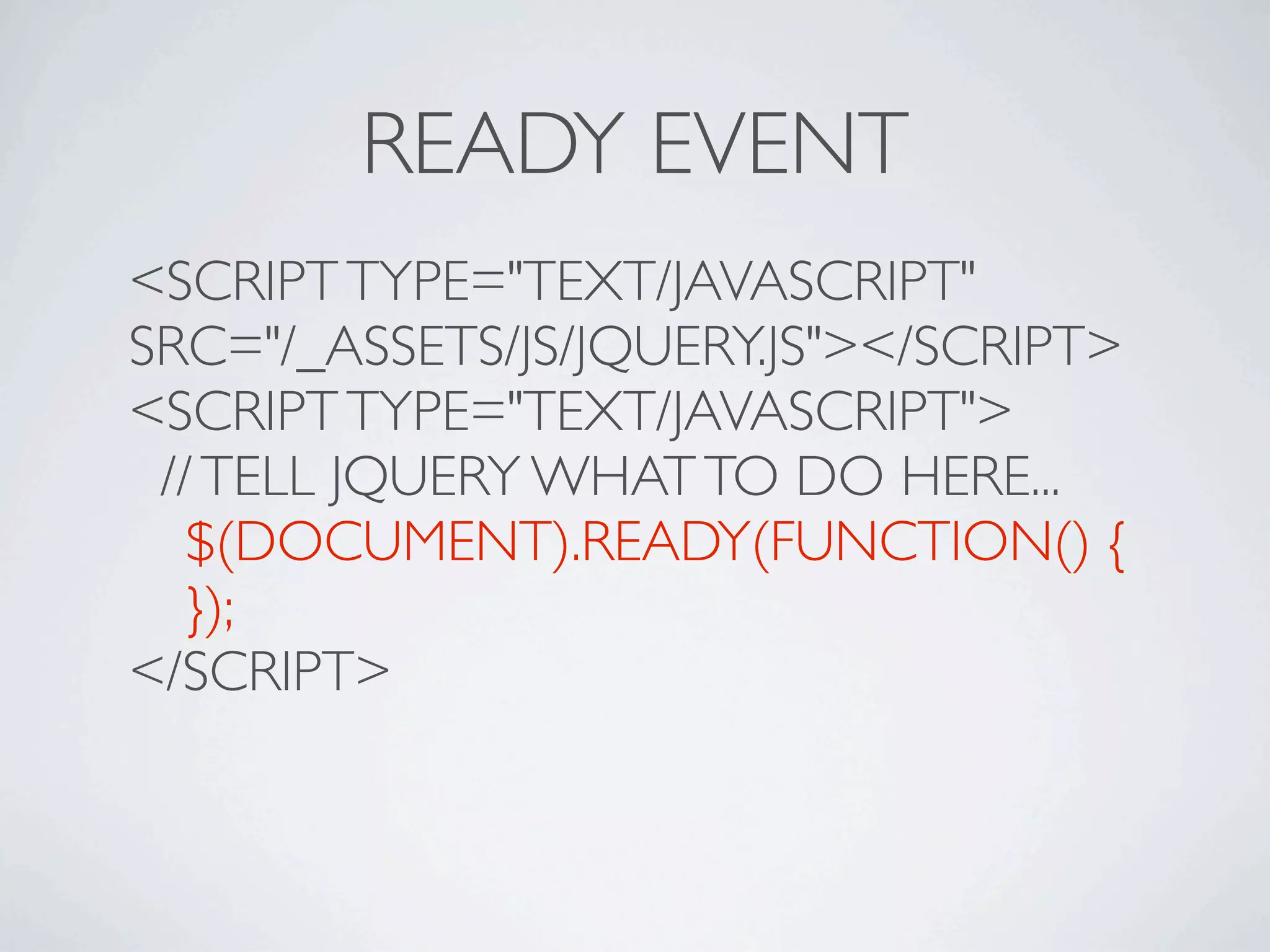 READY EVENT
<SCRIPT TYPE="TEXT/JAVASCRIPT"
SRC="/_ASSETS/JS/JQUERY.JS"></SCRIPT>
<SCRIPT TYPE="TEXT/JAVASCRIPT">
 // TELL JQUERY WHAT TO DO HERE...

 $(DOCUMENT).READY(FUNCTION() {

 });
</SCRIPT>
 