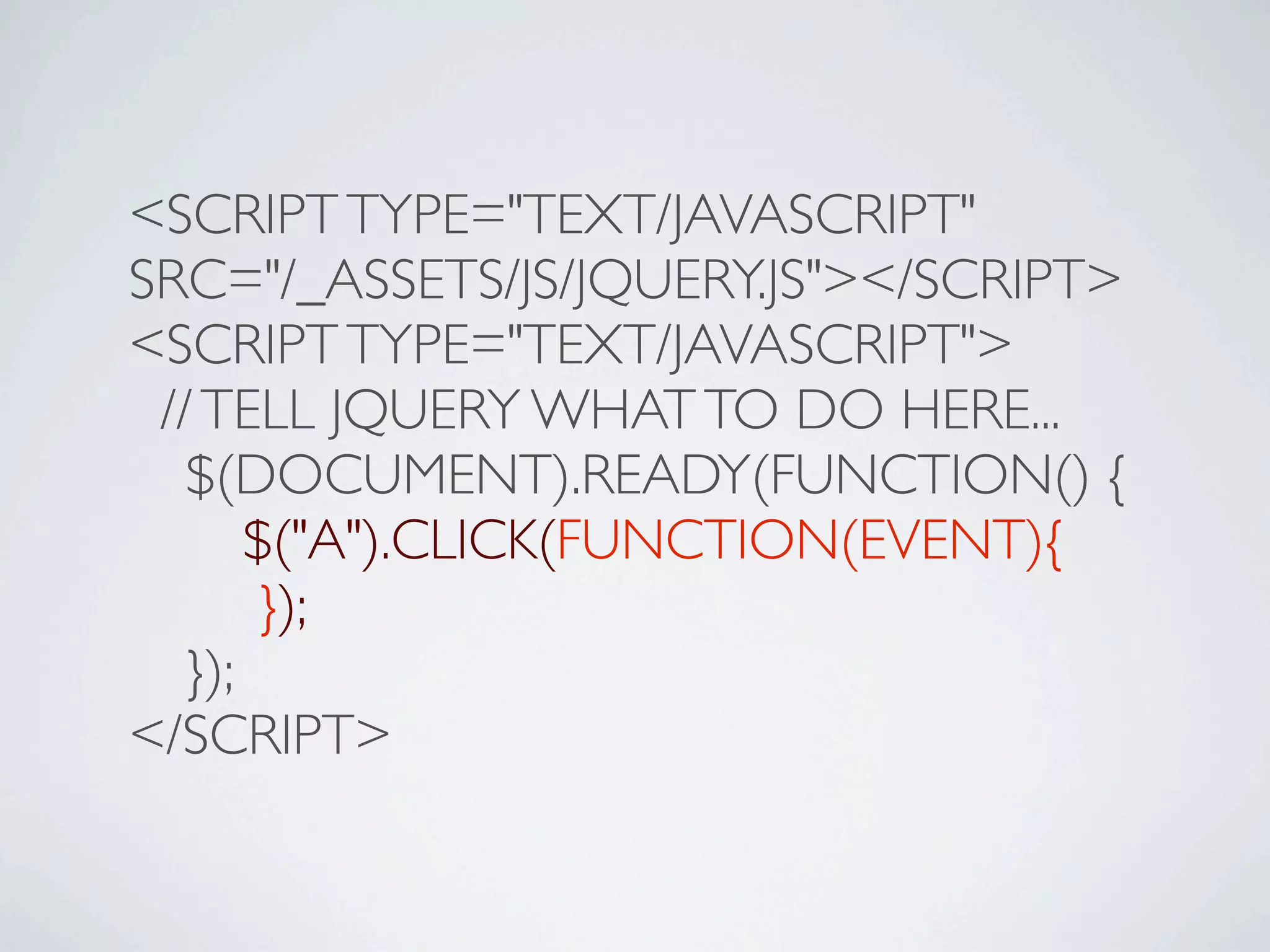 <SCRIPT TYPE="TEXT/JAVASCRIPT"
SRC="/_ASSETS/JS/JQUERY.JS"></SCRIPT>
<SCRIPT TYPE="TEXT/JAVASCRIPT">
 // TELL JQUERY WHAT TO DO HERE...

 $(DOCUMENT).READY(FUNCTION() {

 
 $("A").CLICK(FUNCTION(EVENT){

 
 });

 });
</SCRIPT>
 
