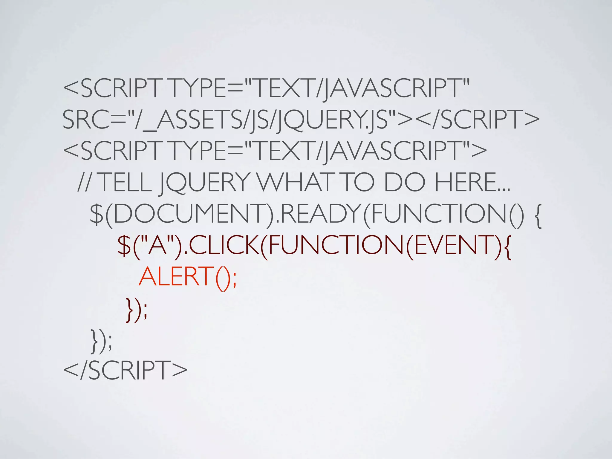 <SCRIPT TYPE="TEXT/JAVASCRIPT"
SRC="/_ASSETS/JS/JQUERY.JS"></SCRIPT>
<SCRIPT TYPE="TEXT/JAVASCRIPT">
 // TELL JQUERY WHAT TO DO HERE...

 $(DOCUMENT).READY(FUNCTION() {

 
 $("A").CLICK(FUNCTION(EVENT){

 
 ALERT();

 
 });

 });
</SCRIPT>
 