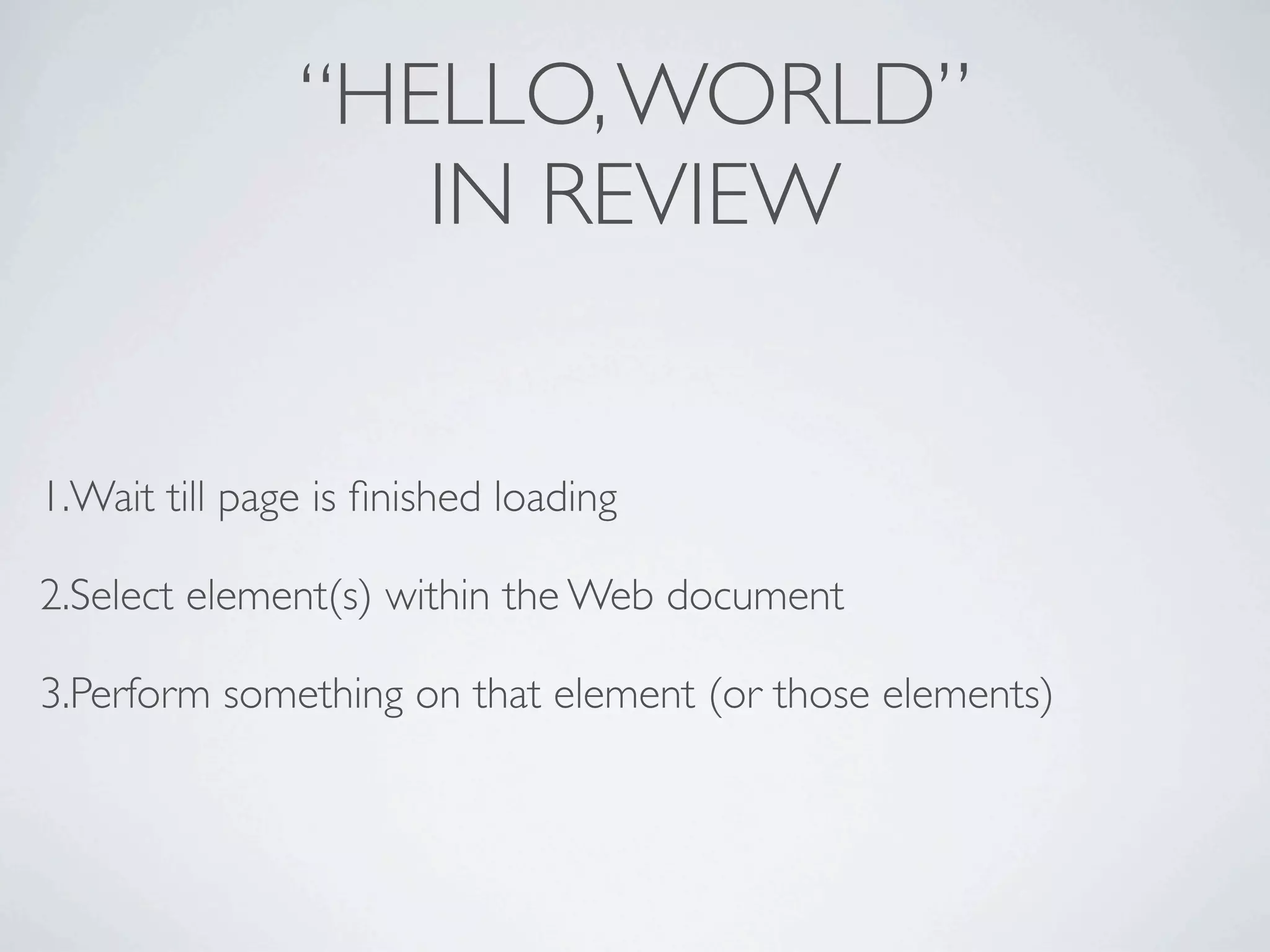 “HELLO, WORLD”
                  IN REVIEW


1.Wait till page is ﬁnished loading

2.Select element(s) within the Web document

3.Perform something on that element (or those elements)
 