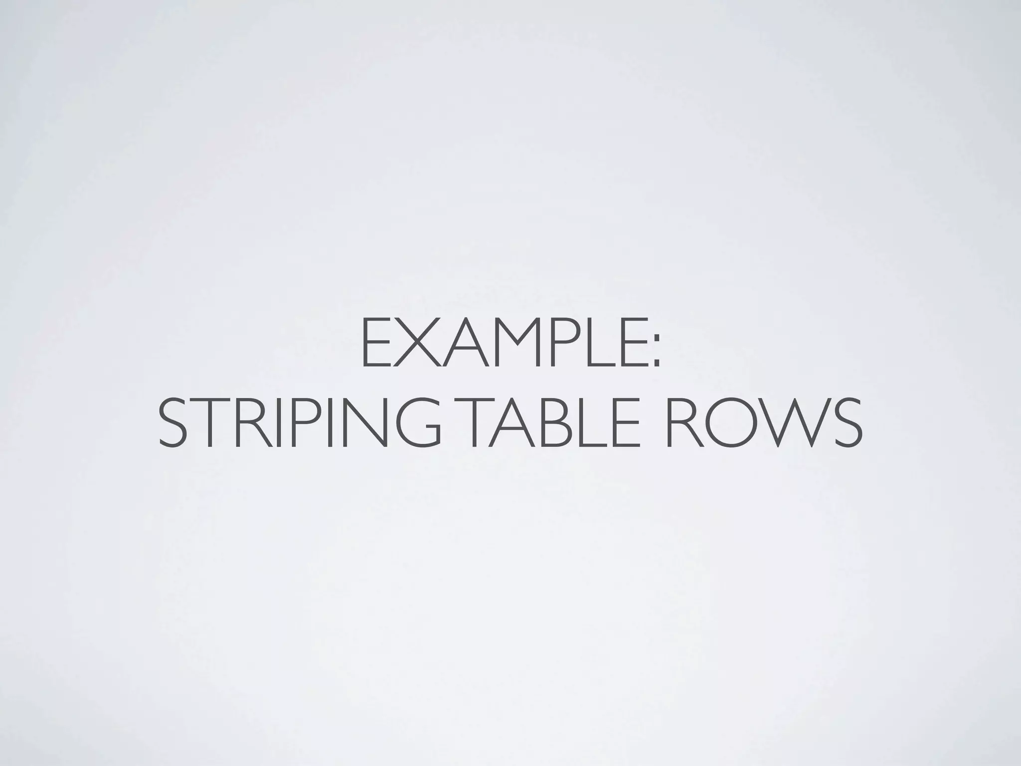 EXAMPLE:
STRIPING TABLE ROWS
 