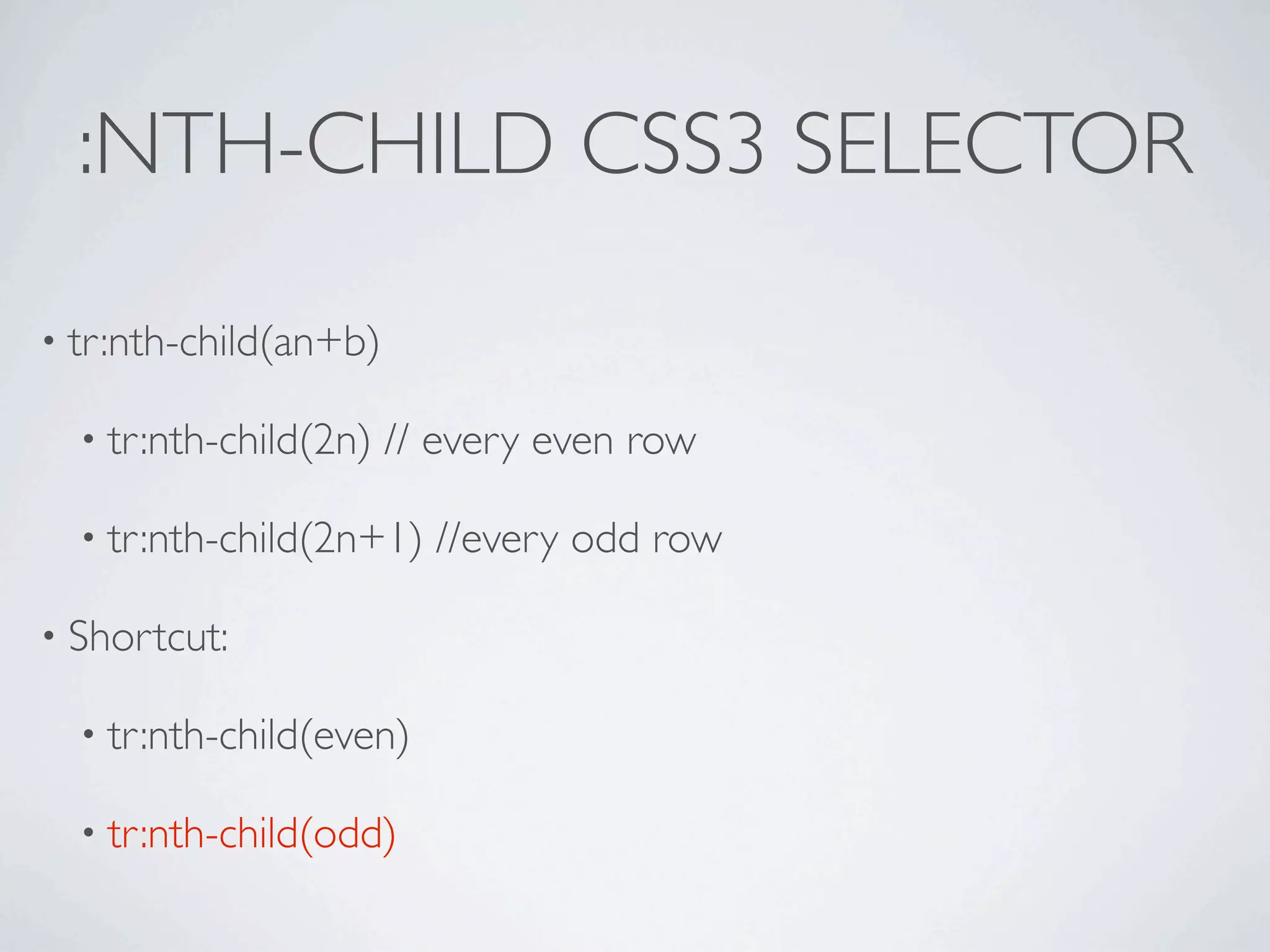 :NTH-CHILD CSS3 SELECTOR

• tr:nth-child(an+b)

  • tr:nth-child(2n)   // every even row

  • tr:nth-child(2n+1)   //every odd row

• Shortcut:

  • tr:nth-child(even)

  • tr:nth-child(odd)
 