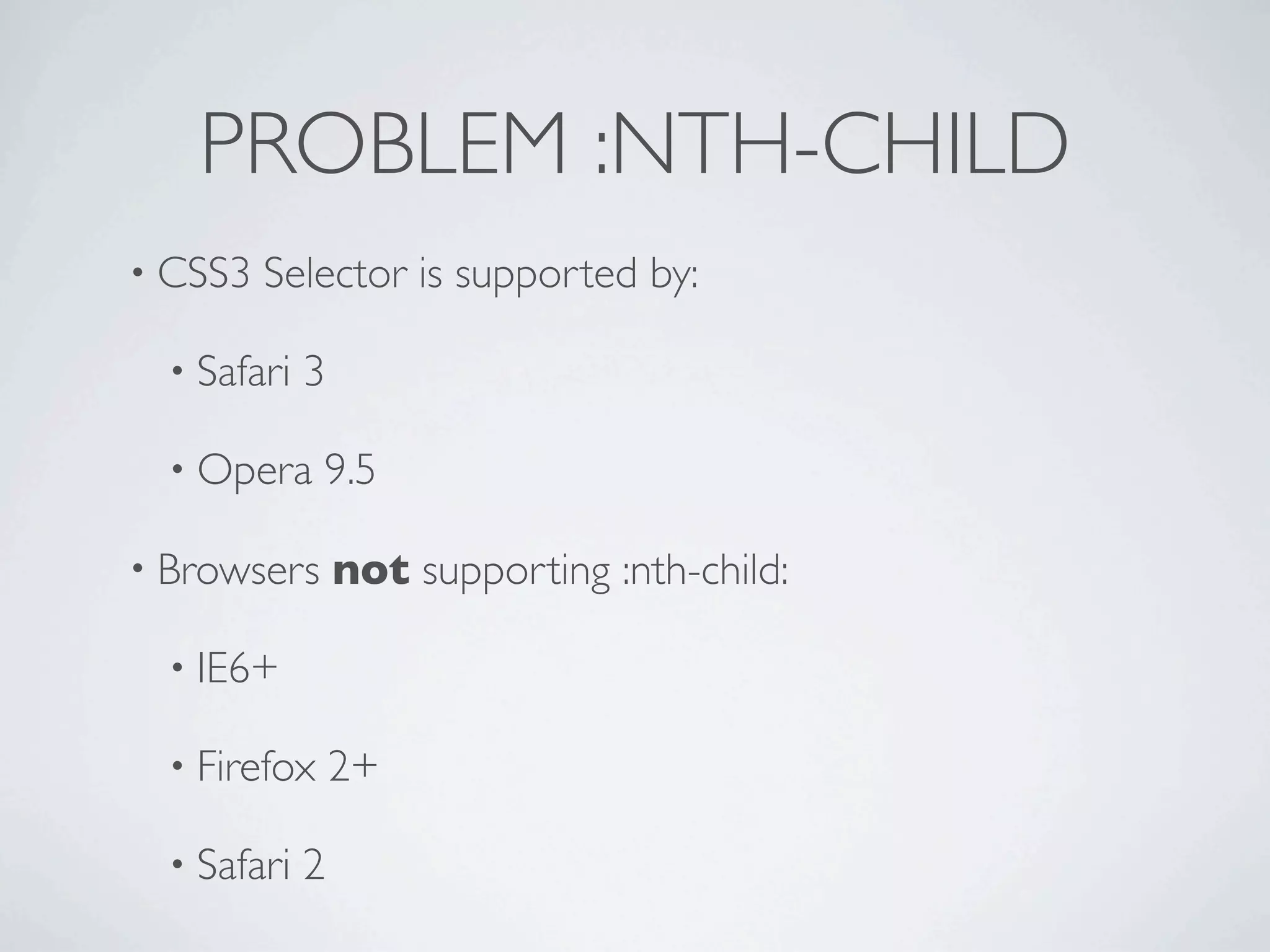 PROBLEM :NTH-CHILD
• CSS3   Selector is supported by:

  • Safari   3

  • Opera     9.5

• Browsers       not supporting :nth-child:

  • IE6+

  • Firefox      2+

  • Safari   2
 