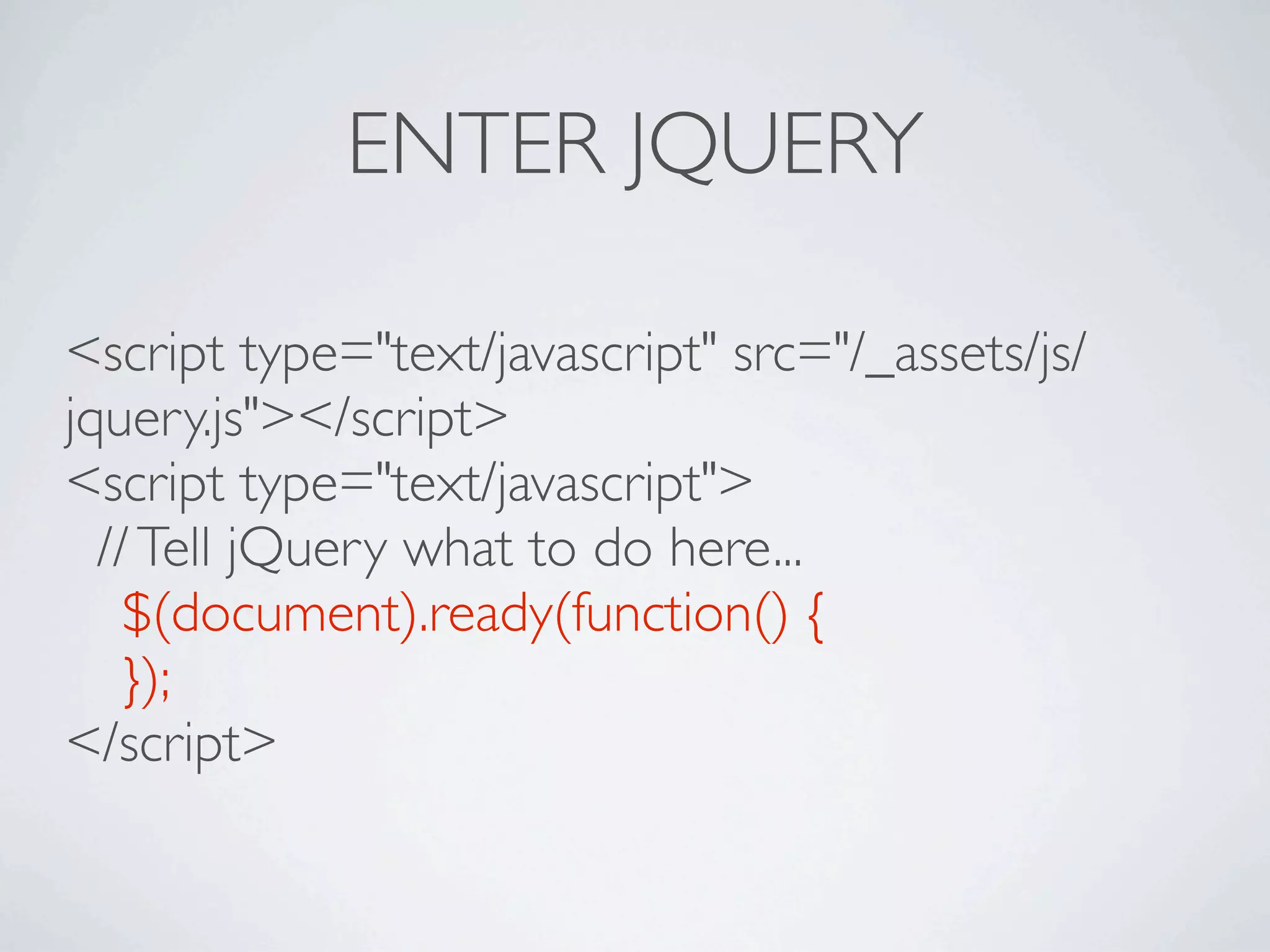 ENTER JQUERY

<script type="text/javascript" src="/_assets/js/
jquery.js"></script>
<script type="text/javascript">
  // Tell jQuery what to do here...

 $(document).ready(function() {

 });
</script>
 