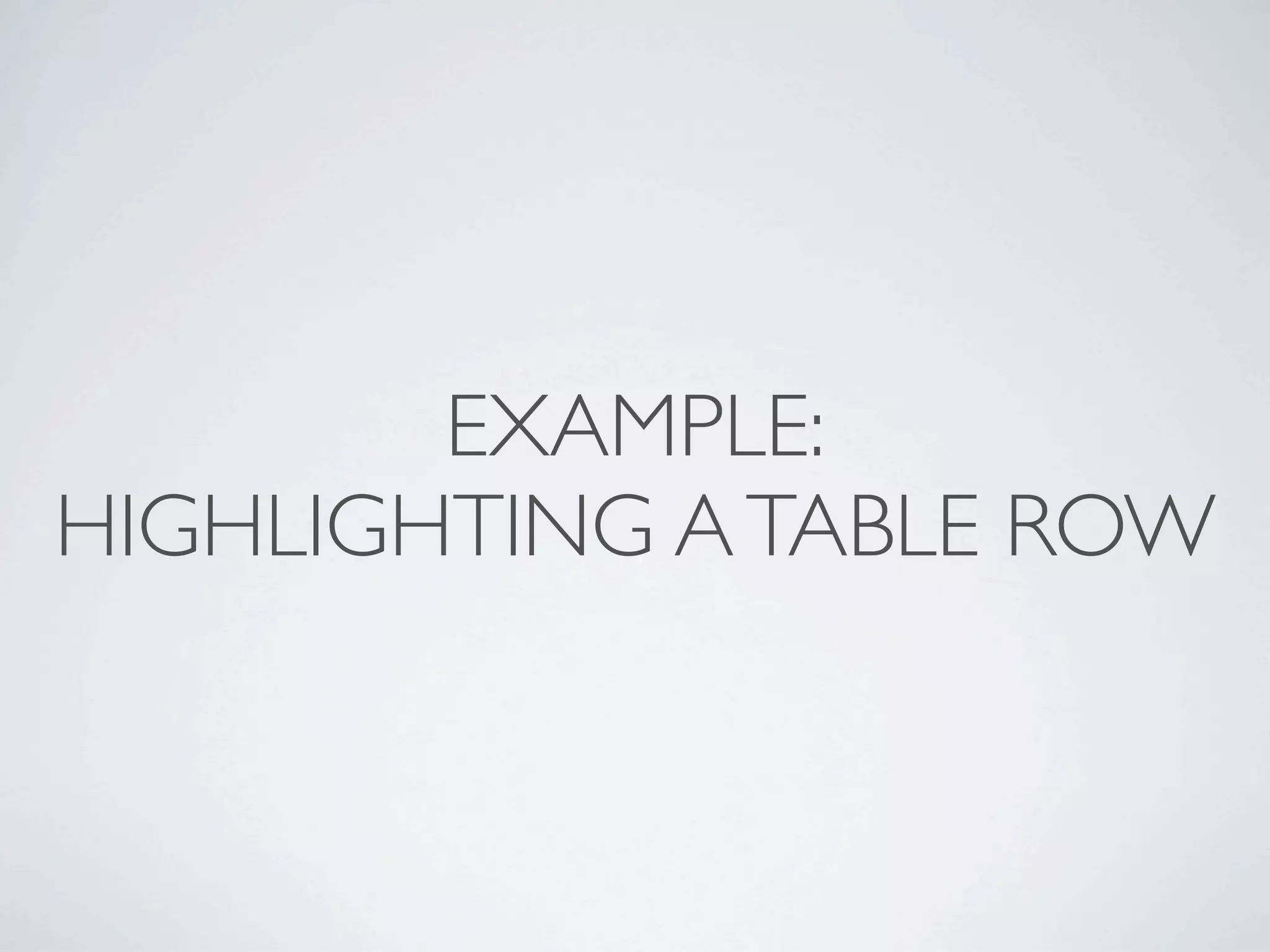 EXAMPLE:
HIGHLIGHTING A TABLE ROW
 