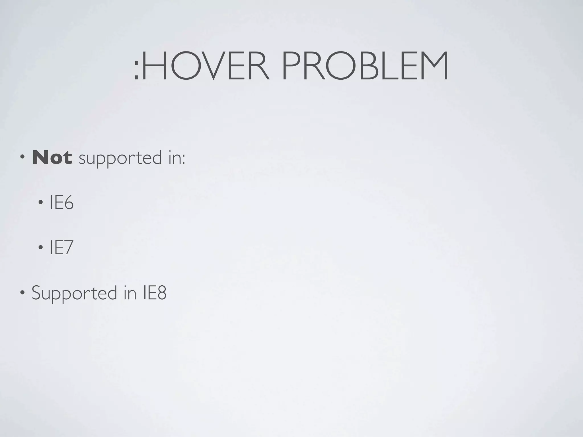 :HOVER PROBLEM

• Not     supported in:

  • IE6

  • IE7

• Supported    in IE8
 