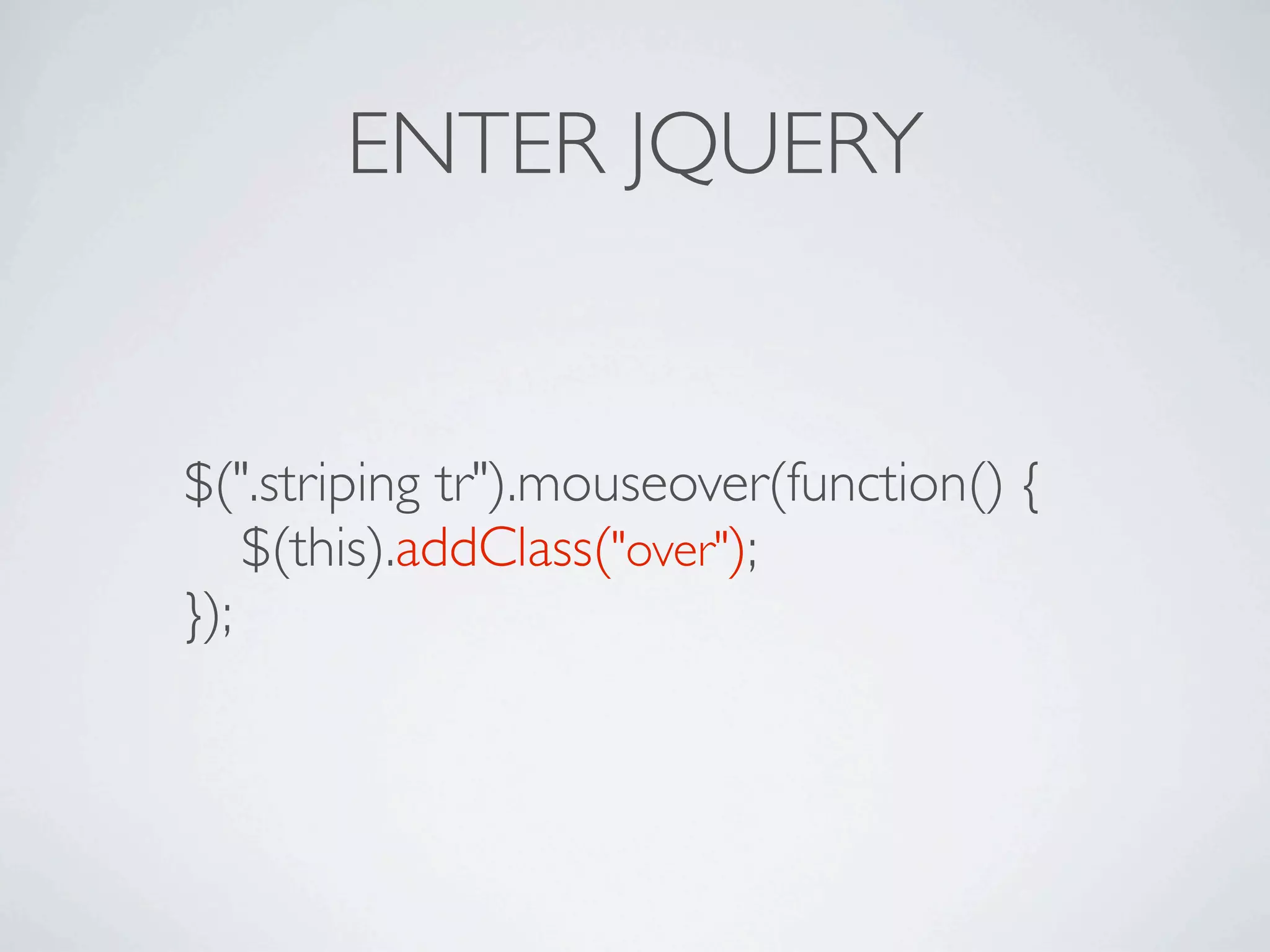 ENTER JQUERY


$(".striping tr").mouseover(function() {

 $(this).addClass("over");
});
 