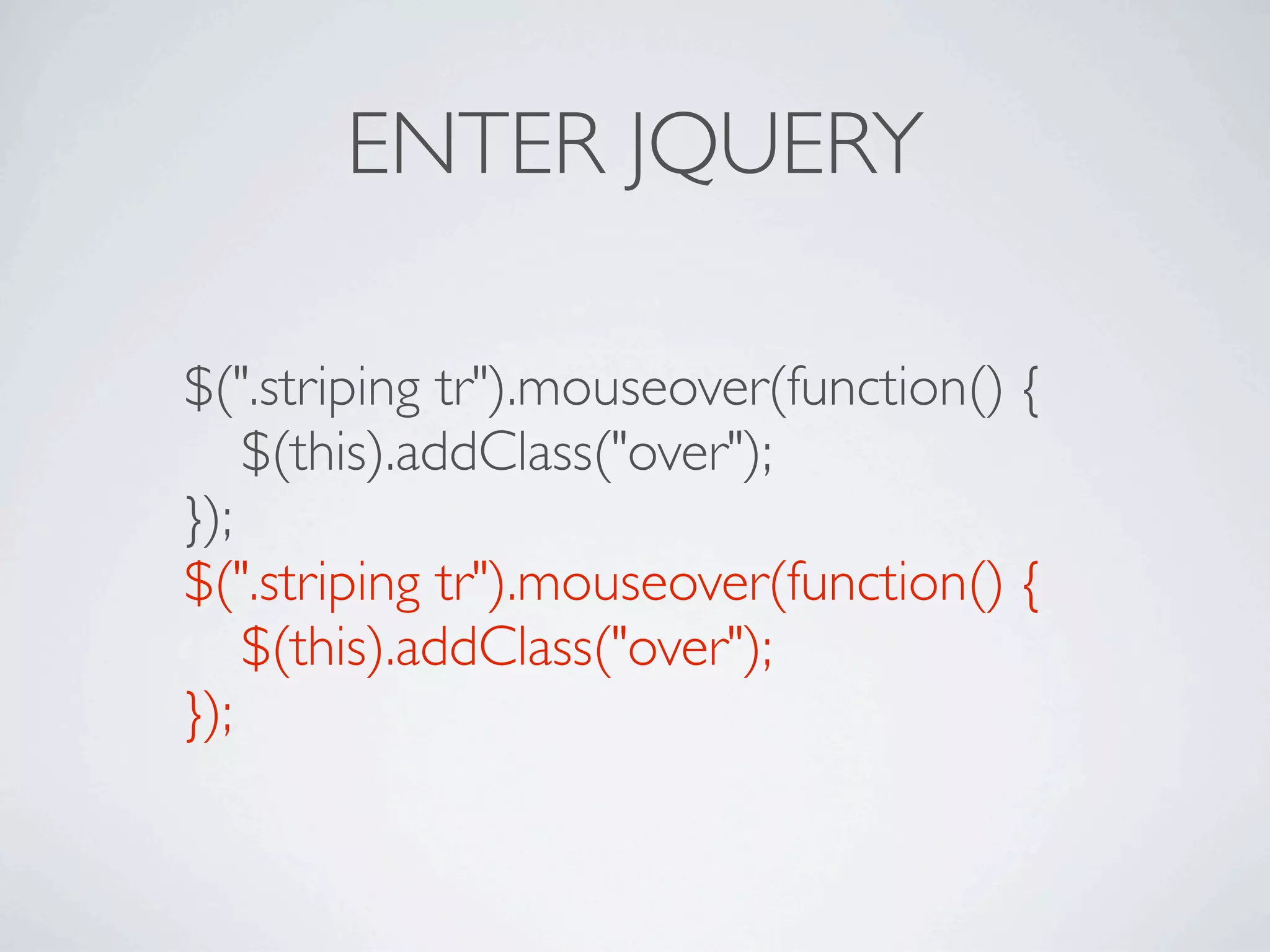 ENTER JQUERY

$(".striping tr").mouseover(function() {

 $(this).addClass("over");
});
$(".striping tr").mouseover(function() {

 $(this).addClass("over");
});
 