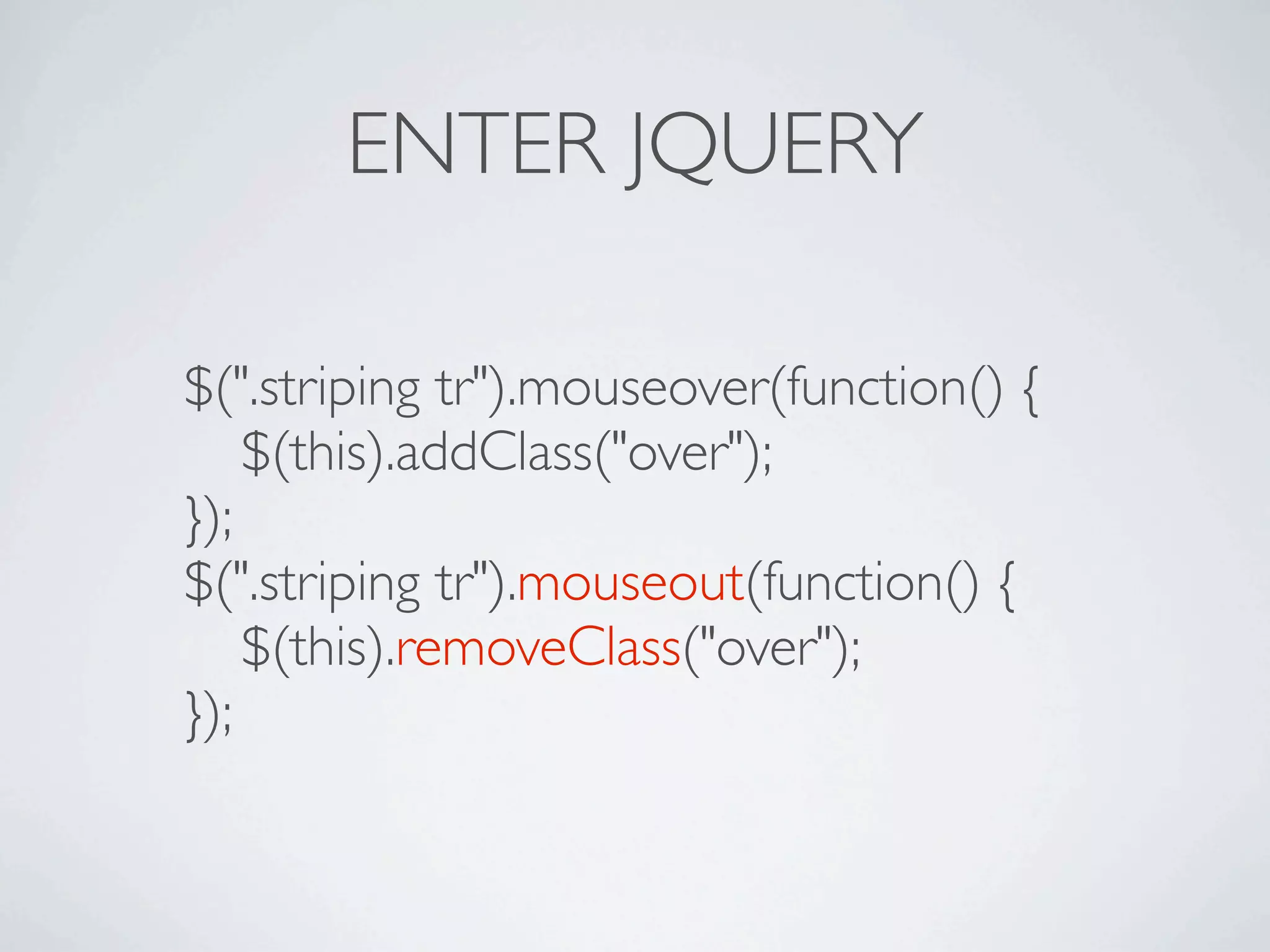 ENTER JQUERY

$(".striping tr").mouseover(function() {

 $(this).addClass("over");
});
$(".striping tr").mouseout(function() {

 $(this).removeClass("over");
});
 