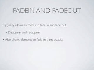 FADEIN AND FADEOUT

• jQuery   allows elements to fade in and fade out.

  • Disappear    and re-appear.

• Also   allows elements to fade to a set opacity.
 