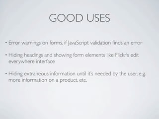 GOOD USES

• Error   warnings on forms, if JavaScript validation ﬁnds an error

• Hiding
       headings and showing form elements like Flickr’s edit
 everywhere interface

• Hiding
       extraneous information until it’s needed by the user, e.g.
 more information on a product, etc.
 
