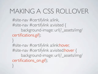 MAKING A CSS ROLLOVER
#site-nav #certifylink a:link,
#site-nav #certifylink a:visited {

 
 background-image: url(/_assets/img/
certiﬁcations.gif);
}
#site-nav #certifylink a:link:hover,
#site-nav #certifylink a:visited:hover {

 
 background-image: url(/_assets/img/
certiﬁcations_on.gif);
}
 