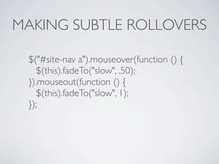 MAKING SUBTLE ROLLOVERS

 $("#site-nav a").mouseover(function () {
   $(this).fadeTo("slow", .50);
 }).mouseout(function () {
   $(this).fadeTo("slow", 1);
 });
 