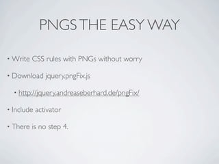 PNGS THE EASY WAY

• Write   CSS rules with PNGs without worry

• Download     jquery.pngFix.js

  • http://jquery.andreaseberhard.de/pngFix/

• Include   activator

• There   is no step 4.
 