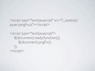 <script type="text/javascript" src="/_assets/js/
jquery.pngFix.js"></script>

<script type="text/javascript">

 $(document).ready(function(){

 
 $(document).pngFix();

 });
</script>
 