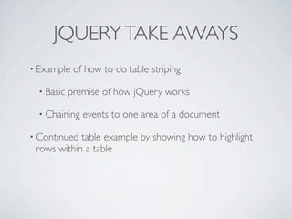JQUERY TAKE AWAYS
• Example    of how to do table striping

  • Basic   premise of how jQuery works

  • Chaining   events to one area of a document

• Continued table example by showing how to highlight
 rows within a table
 