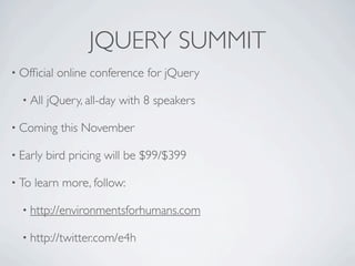 JQUERY SUMMIT
• Ofﬁcial   online conference for jQuery

  • All   jQuery, all-day with 8 speakers

• Coming     this November

• Early   bird pricing will be $99/$399

• To   learn more, follow:

  • http://environmentsforhumans.com

  • http://twitter.com/e4h
 