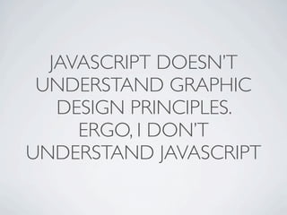 JAVASCRIPT DOESN’T
 UNDERSTAND GRAPHIC
   DESIGN PRINCIPLES.
     ERGO, I DON’T
UNDERSTAND JAVASCRIPT
 