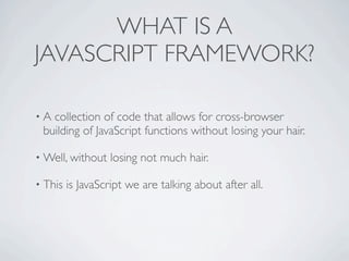 WHAT IS A
JAVASCRIPT FRAMEWORK?

•A collection of code that allows for cross-browser
 building of JavaScript functions without losing your hair.

• Well, without    losing not much hair.

• This   is JavaScript we are talking about after all.
 