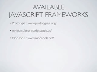 AVAILABLE
JAVASCRIPT FRAMEWORKS
• Prototype   : www.prototypejs.org/

• script.aculo.us   : script.aculo.us/

• MooTools    : www.mootools.net/
 