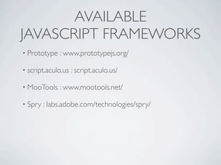 AVAILABLE
JAVASCRIPT FRAMEWORKS
• Prototype   : www.prototypejs.org/

• script.aculo.us   : script.aculo.us/

• MooTools    : www.mootools.net/

• Spry   : labs.adobe.com/technologies/spry/
 