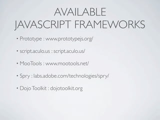 AVAILABLE
JAVASCRIPT FRAMEWORKS
• Prototype   : www.prototypejs.org/

• script.aculo.us   : script.aculo.us/

• MooTools    : www.mootools.net/

• Spry   : labs.adobe.com/technologies/spry/

• Dojo Toolkit   : dojotoolkit.org
 