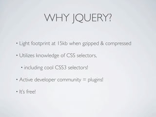WHY JQUERY?

• Light    footprint at 15kb when gzipped & compressed

• Utilizes       knowledge of CSS selectors,

   • including      cool CSS3 selectors!

• Active     developer community = plugins!

• It’s   free!
 