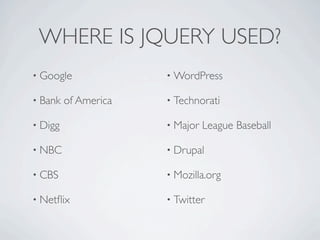 WHERE IS JQUERY USED?
• Google              • WordPress

• Bank   of America   • Technorati

• Digg                • Major   League Baseball

• NBC                 • Drupal

• CBS                 • Mozilla.org

• Netﬂix              • Twitter
 
