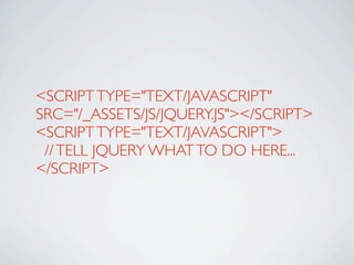 <SCRIPT TYPE="TEXT/JAVASCRIPT"
SRC="/_ASSETS/JS/JQUERY.JS"></SCRIPT>
<SCRIPT TYPE="TEXT/JAVASCRIPT">
 // TELL JQUERY WHAT TO DO HERE...
</SCRIPT>
 