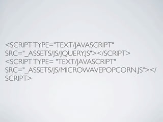 <SCRIPT TYPE="TEXT/JAVASCRIPT"
SRC="_ASSETS/JS/JQUERY.JS"></SCRIPT>
<SCRIPT TYPE= "TEXT/JAVASCRIPT"
SRC="_ASSETS/JS/MICROWAVEPOPCORN.JS"></
SCRIPT>
 