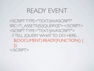 READY EVENT
<SCRIPT TYPE="TEXT/JAVASCRIPT"
SRC="/_ASSETS/JS/JQUERY.JS"></SCRIPT>
<SCRIPT TYPE="TEXT/JAVASCRIPT">
 // TELL JQUERY WHAT TO DO HERE...

 $(DOCUMENT).READY(FUNCTION() {

 });
</SCRIPT>
 