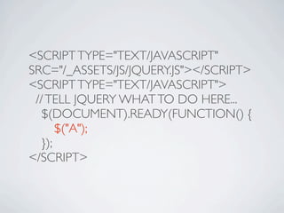 <SCRIPT TYPE="TEXT/JAVASCRIPT"
SRC="/_ASSETS/JS/JQUERY.JS"></SCRIPT>
<SCRIPT TYPE="TEXT/JAVASCRIPT">
 // TELL JQUERY WHAT TO DO HERE...

 $(DOCUMENT).READY(FUNCTION() {

 
 $("A");

 });
</SCRIPT>
 