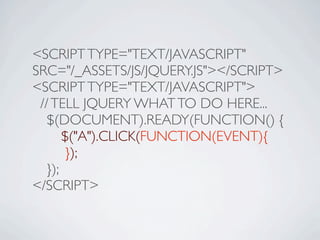 <SCRIPT TYPE="TEXT/JAVASCRIPT"
SRC="/_ASSETS/JS/JQUERY.JS"></SCRIPT>
<SCRIPT TYPE="TEXT/JAVASCRIPT">
 // TELL JQUERY WHAT TO DO HERE...

 $(DOCUMENT).READY(FUNCTION() {

 
 $("A").CLICK(FUNCTION(EVENT){

 
 });

 });
</SCRIPT>
 