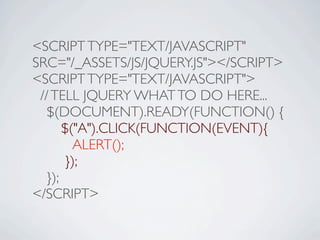 <SCRIPT TYPE="TEXT/JAVASCRIPT"
SRC="/_ASSETS/JS/JQUERY.JS"></SCRIPT>
<SCRIPT TYPE="TEXT/JAVASCRIPT">
 // TELL JQUERY WHAT TO DO HERE...

 $(DOCUMENT).READY(FUNCTION() {

 
 $("A").CLICK(FUNCTION(EVENT){

 
 ALERT();

 
 });

 });
</SCRIPT>
 