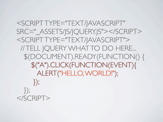 <SCRIPT TYPE="TEXT/JAVASCRIPT"
SRC="_ASSETS/JS/JQUERY.JS"></SCRIPT>
<SCRIPT TYPE="TEXT/JAVASCRIPT">
 // TELL JQUERY WHAT TO DO HERE...

 $(DOCUMENT).READY(FUNCTION() {

 
 $("A").CLICK(FUNCTION(EVENT){

 
 ALERT("HELLO, WORLD!");

 
 });

 });
</SCRIPT>
 
