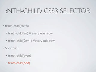 :NTH-CHILD CSS3 SELECTOR

• tr:nth-child(an+b)

  • tr:nth-child(2n)   // every even row

  • tr:nth-child(2n+1)   //every odd row

• Shortcut:

  • tr:nth-child(even)

  • tr:nth-child(odd)
 