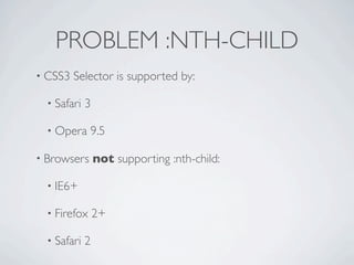 PROBLEM :NTH-CHILD
• CSS3   Selector is supported by:

  • Safari   3

  • Opera     9.5

• Browsers       not supporting :nth-child:

  • IE6+

  • Firefox      2+

  • Safari   2
 