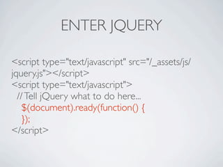 ENTER JQUERY

<script type="text/javascript" src="/_assets/js/
jquery.js"></script>
<script type="text/javascript">
  // Tell jQuery what to do here...

 $(document).ready(function() {

 });
</script>
 